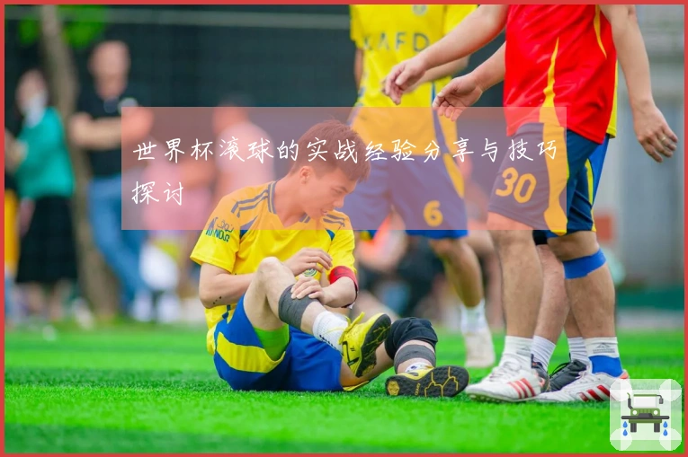 世界杯滚球的实战经验分享与技巧探讨