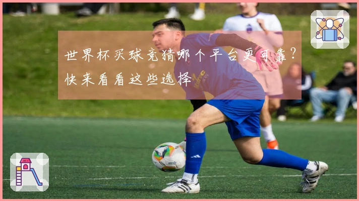 世界杯买球竞猜哪个平台更可靠？快来看看这些选择
