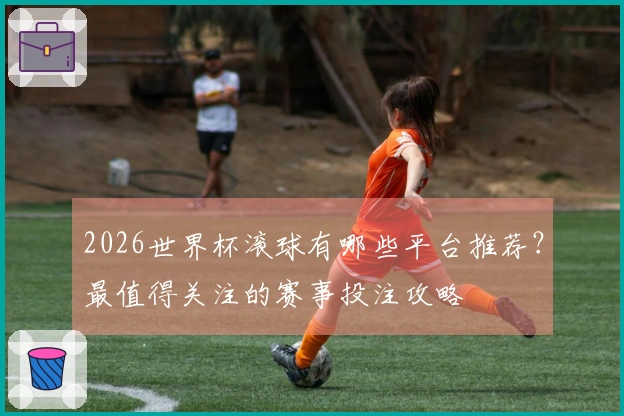 2026世界杯滚球有哪些平台推荐？最值得关注的赛事投注攻略