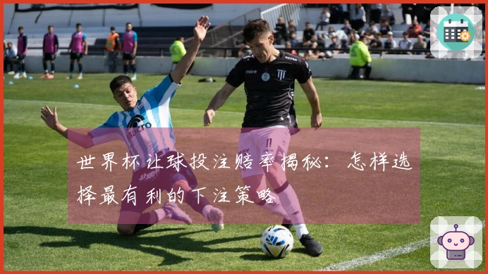 世界杯让球投注赔率揭秘：怎样选择最有利的下注策略