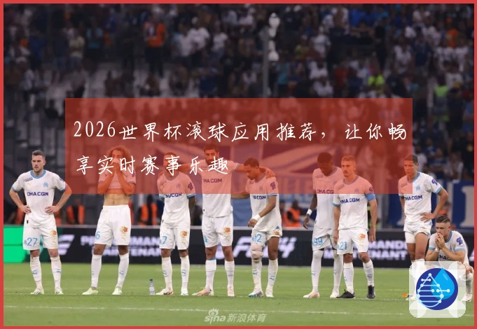 2026世界杯滚球应用推荐，让你畅享实时赛事乐趣
