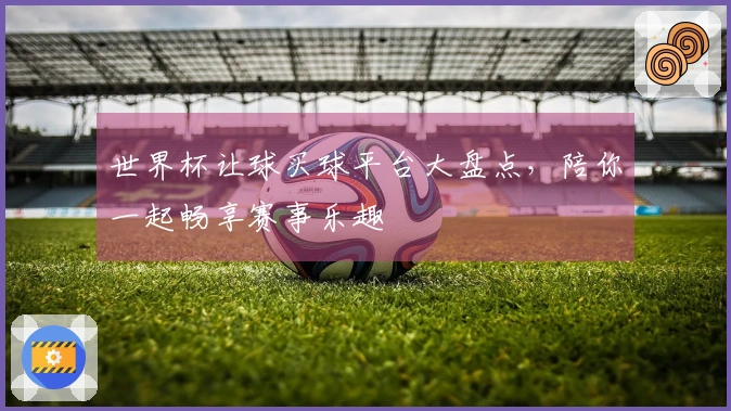 世界杯让球买球平台大盘点，陪你一起畅享赛事乐趣