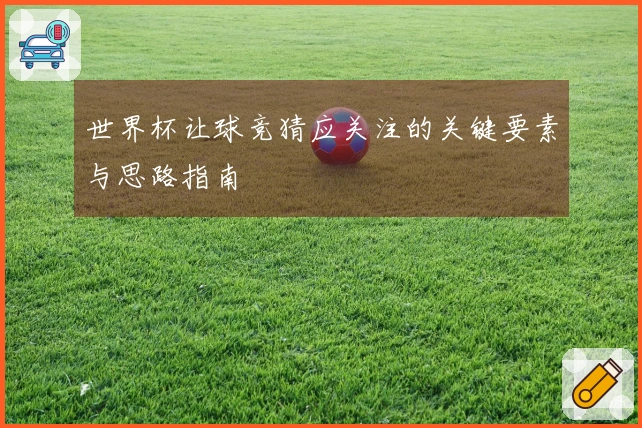 世界杯让球竞猜应关注的关键要素与思路指南