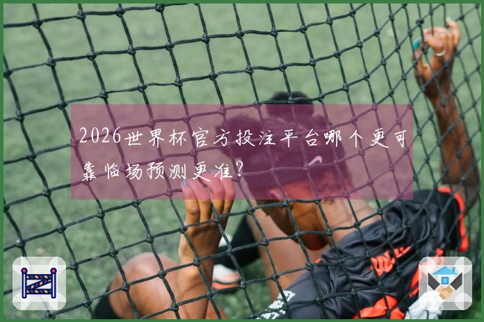 2026世界杯官方投注平台哪个更可靠临场预测更准？
