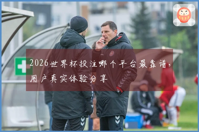 2026世界杯投注哪个平台最靠谱，用户真实体验分享
