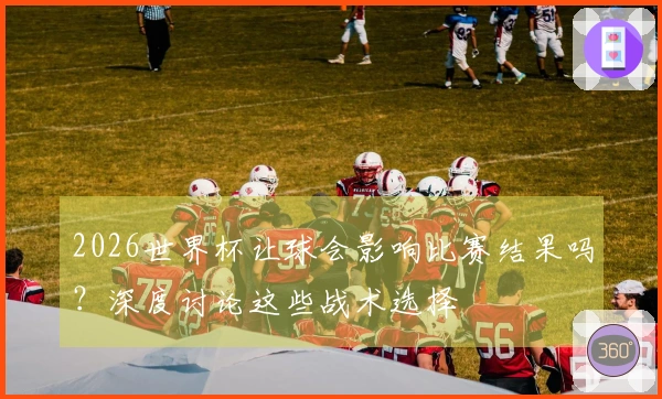 2026世界杯让球会影响比赛结果吗？深度讨论这些战术选择