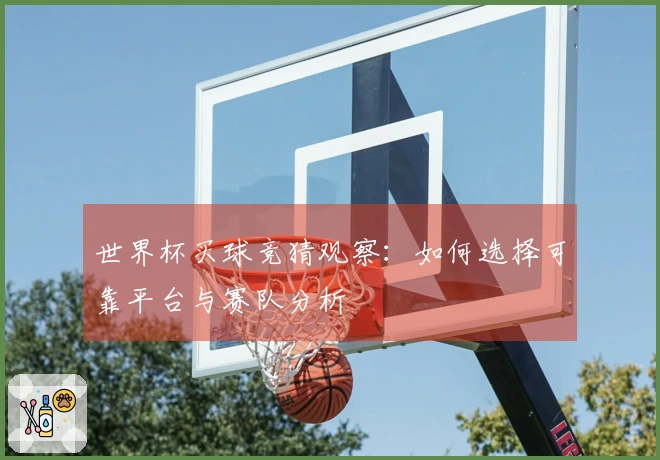 世界杯买球竞猜观察：如何选择可靠平台与赛队分析