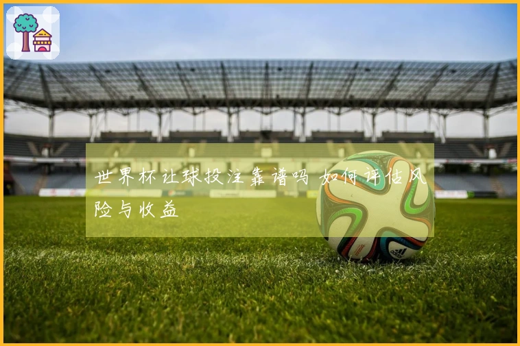 世界杯让球投注靠谱吗 如何评估风险与收益