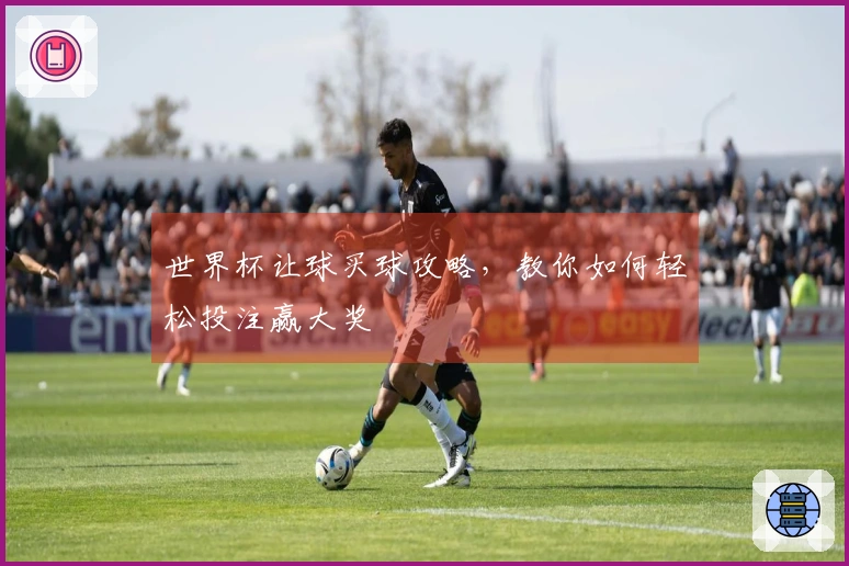 世界杯让球买球攻略，教你如何轻松投注赢大奖