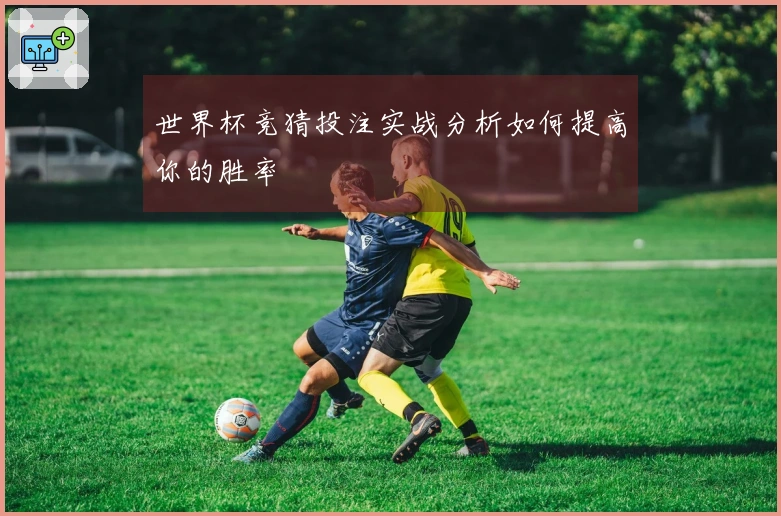 世界杯竞猜投注实战分析如何提高你的胜率