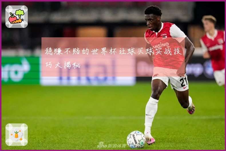 稳赚不赔的世界杯让球买球实战技巧大揭秘