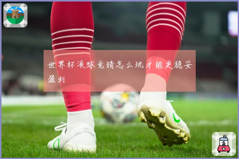 世界杯滚球竞猜怎么玩才能更稳妥盈利