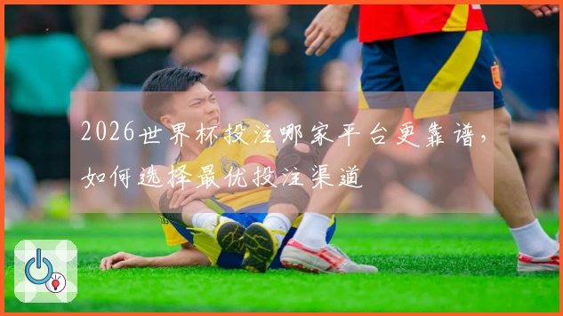 2026世界杯投注哪家平台更靠谱，如何选择最优投注渠道