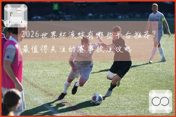 2026世界杯滚球有哪些平台推荐？最值得关注的赛事投注攻略