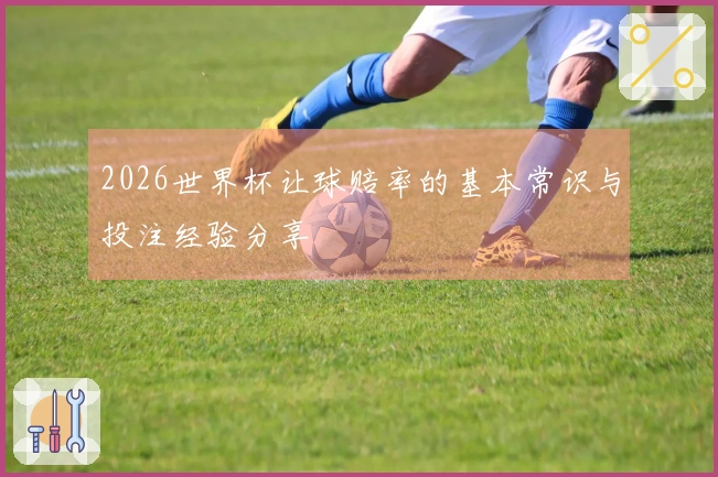 2026世界杯让球赔率的基本常识与投注经验分享