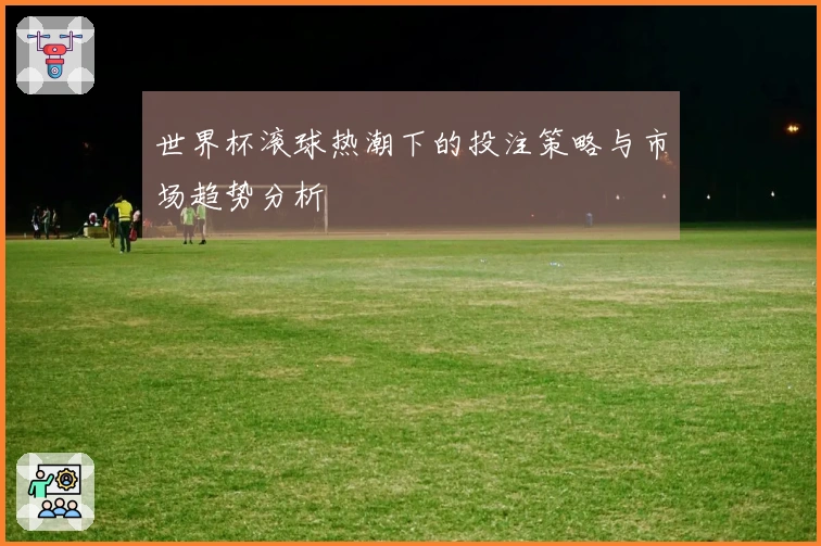 世界杯滚球热潮下的投注策略与市场趋势分析