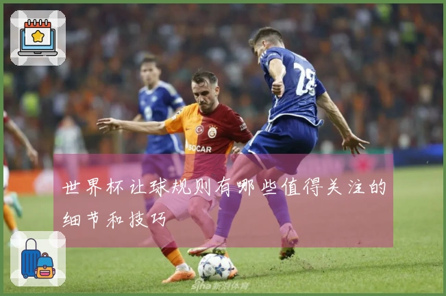 世界杯让球规则有哪些值得关注的细节和技巧