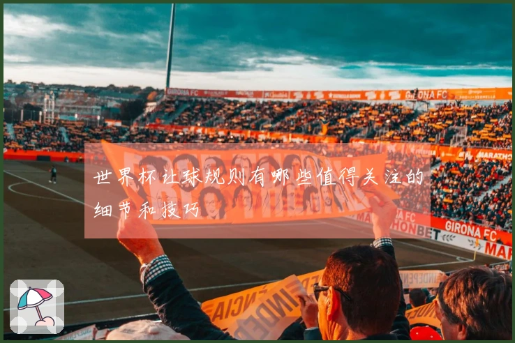 世界杯让球规则有哪些值得关注的细节和技巧