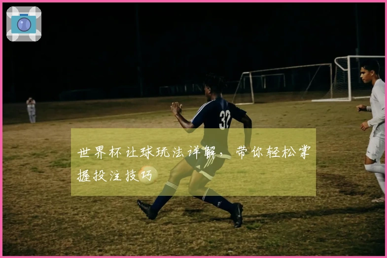 世界杯让球玩法详解，带你轻松掌握投注技巧