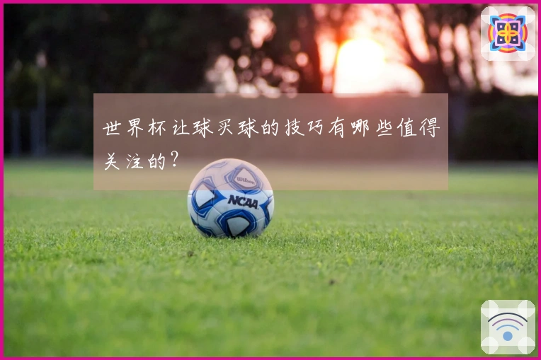 世界杯让球买球的技巧有哪些值得关注的？