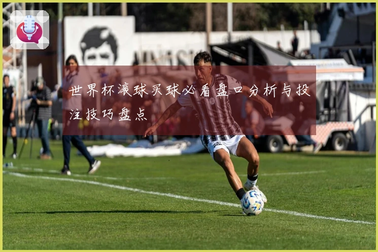 世界杯滚球买球必看盘口分析与投注技巧盘点