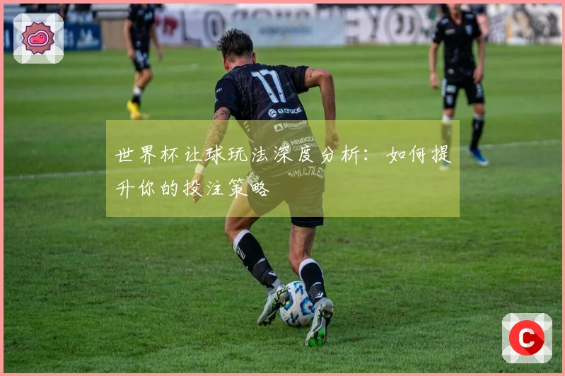 世界杯让球玩法深度分析：如何提升你的投注策略