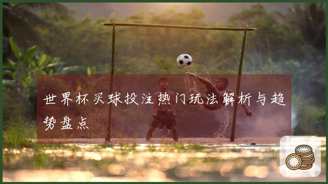 世界杯买球投注热门玩法解析与趋势盘点