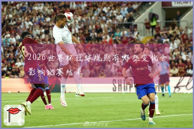 2026世界杯让球规则有哪些变化会影响比赛结果