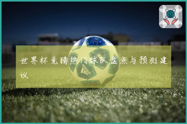 世界杯竞猜热门球队盘点与预测建议