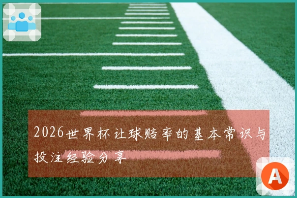 2026世界杯让球赔率的基本常识与投注经验分享