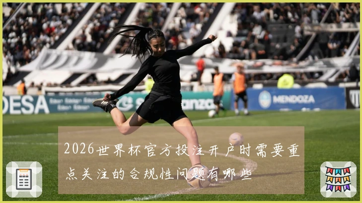 2026世界杯官方投注开户时需要重点关注的合规性问题有哪些