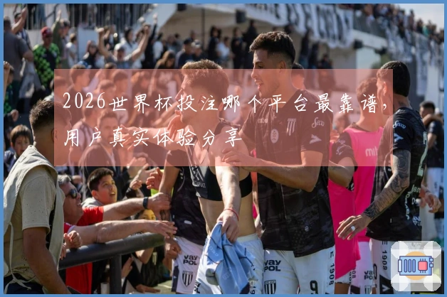 2026世界杯投注哪个平台最靠谱，用户真实体验分享