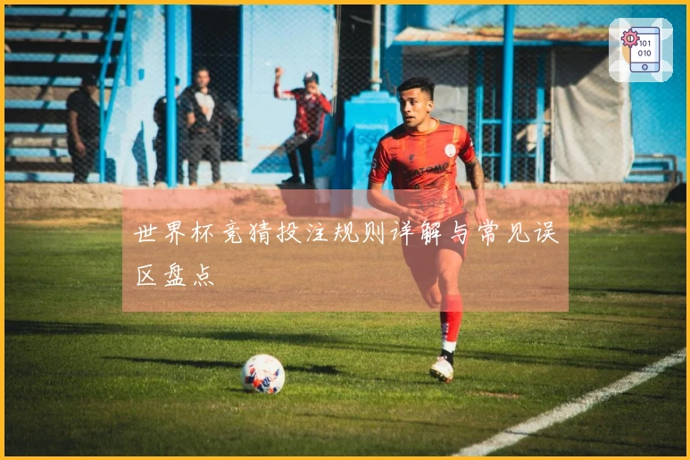 世界杯竞猜投注规则详解与常见误区盘点