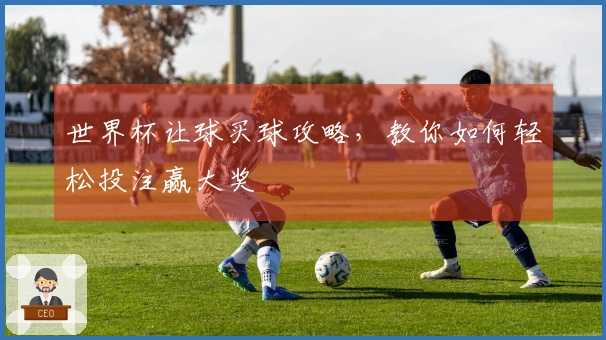 世界杯让球买球攻略，教你如何轻松投注赢大奖
