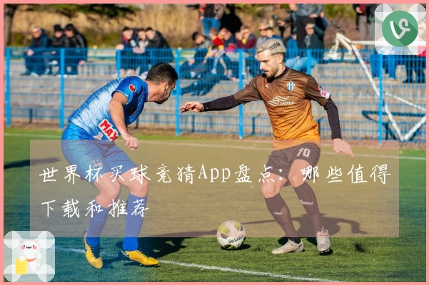 世界杯买球竞猜App盘点：哪些值得下载和推荐