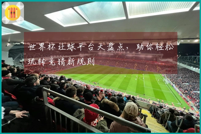 世界杯让球平台大盘点，助你轻松玩转竞猜新规则