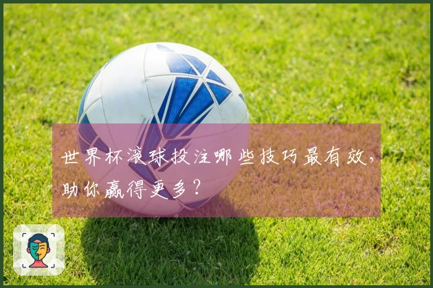 世界杯滚球投注哪些技巧最有效，助你赢得更多？