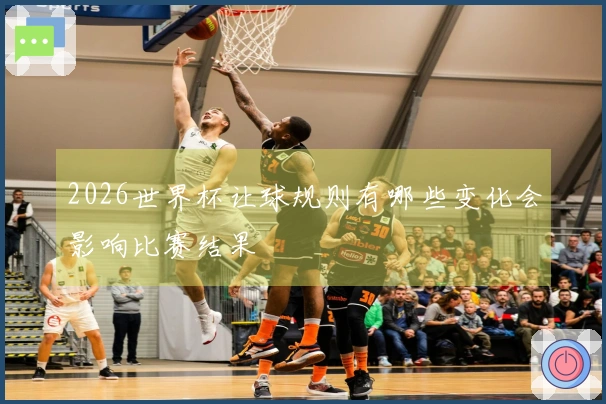 2026世界杯让球规则有哪些变化会影响比赛结果