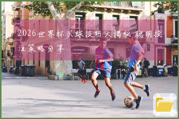 2026世界杯买球技巧大揭秘 聪明投注策略分享