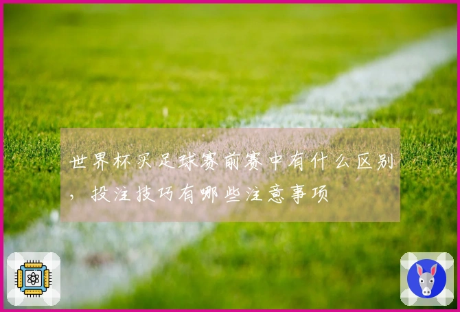 世界杯买足球赛前赛中有什么区别，投注技巧有哪些注意事项