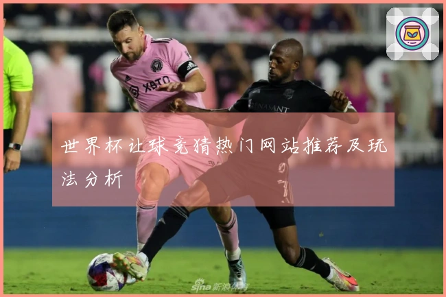 世界杯让球竞猜热门网站推荐及玩法分析