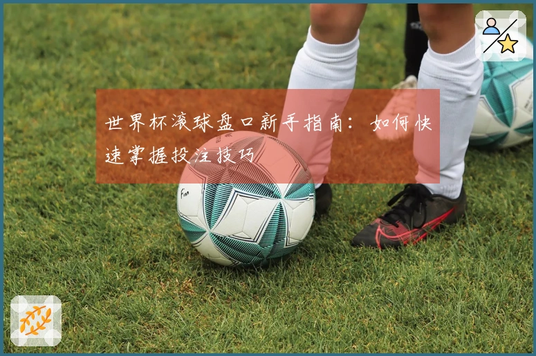 世界杯滚球盘口新手指南：如何快速掌握投注技巧