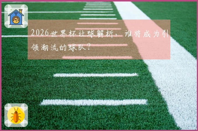 2026世界杯让球解析，谁将成为引领潮流的球队？