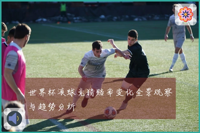 世界杯滚球竞猜赔率变化全景观察与趋势分析