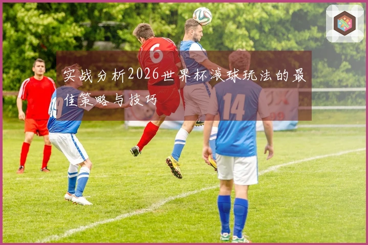 实战分析2026世界杯滚球玩法的最佳策略与技巧