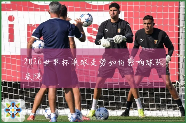 2026世界杯滚球走势如何影响球队表现