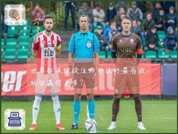 世界杯滚球投注哪些技巧最有效，助你赢得更多？