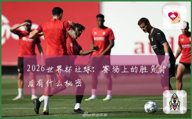 2026世界杯让球：赛场上的胜负背后有什么秘密