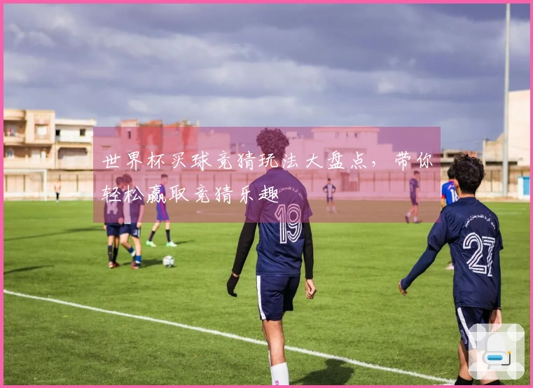 世界杯买球竞猜玩法大盘点，带你轻松赢取竞猜乐趣